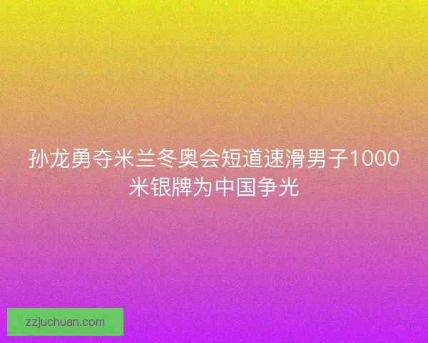 孙龙勇夺米兰冬奥会短道速滑男子1000米银牌为中国争光 孙龙勇夺米兰冬奥会短道速滑男子1000米银牌为中国争光