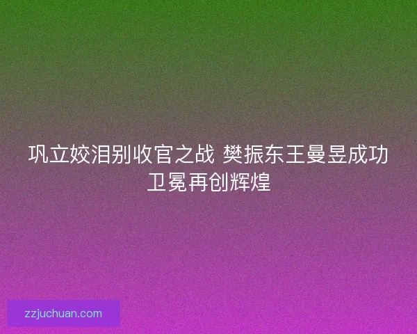 巩立姣泪别收官之战 樊振东王曼昱成功卫冕再创辉煌