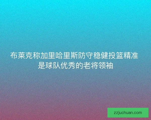 布莱克称加里哈里斯防守稳健投篮精准 是球队优秀的老将领袖