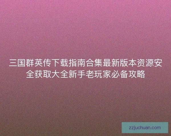三国群英传下载指南合集最新版本资源安全获取大全新手老玩家必备攻略 三国群英传下载指南合集最新版本资源安全获取大全新手老玩家必备攻略