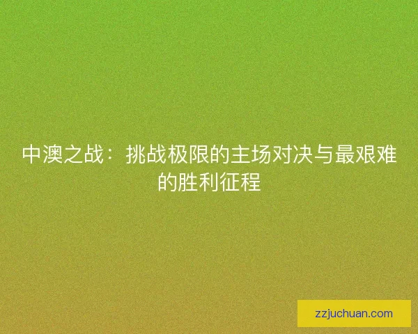 中澳之战:挑战极限的主场对决与最艰难的胜利征程 中澳之战:挑战极限的主场对决与最艰难的胜利征程