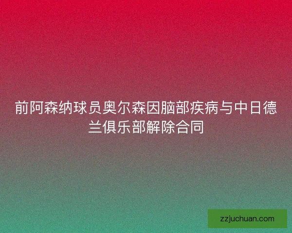 前阿森纳球员奥尔森因脑部疾病与中日德兰俱乐部解除合同 前阿森纳球员奥尔森因脑部疾病与中日德兰俱乐部解除合同