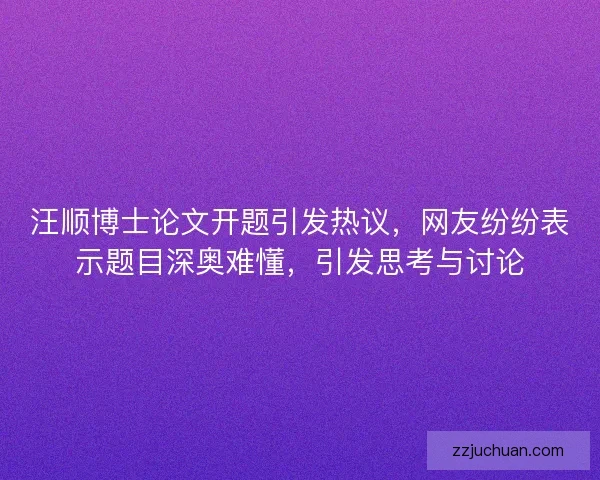 汪顺博士论文开题引发热议,网友纷纷表示题目深奥难懂,引发思考与讨论 汪顺博士论文开题引发热议,网友纷纷表示题目深奥难懂,引发思考与讨论