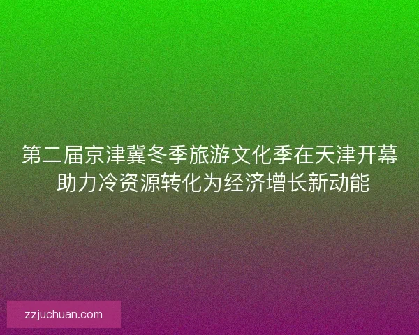 第二届京津冀冬季旅游文化季在天津开幕 助力冷资源转化为经济增长新动能