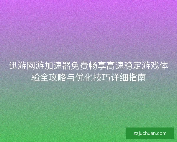 迅游网游加速器免费畅享高速稳定游戏体验全攻略与优化技巧详细指南