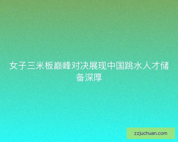 女子三米板巅峰对决展现中国跳水人才储备深厚