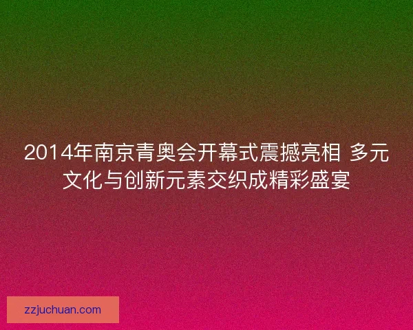 2014年南京青奥会开幕式震撼亮相 多元文化与创新元素交织成精彩盛宴 2014年南京青奥会开幕式震撼亮相 多元文化与创新元素交织成精彩盛宴