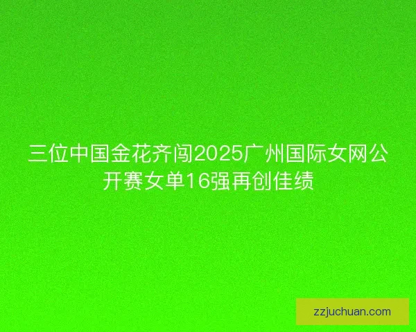 三位中国金花齐闯2025广州国际女网公开赛女单16强再创佳绩 三位中国金花齐闯2025广州国际女网公开赛女单16强再创佳绩
