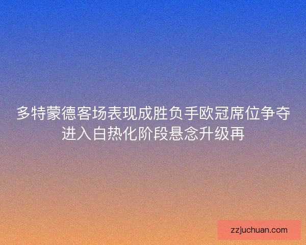 多特蒙德客场表现成胜负手欧冠席位争夺进入白热化阶段悬念升级再 多特蒙德客场表现成胜负手欧冠席位争夺进入白热化阶段悬念升级再