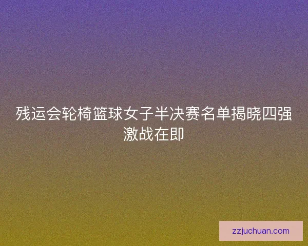 残运会轮椅篮球女子半决赛名单揭晓四强激战在即 残运会轮椅篮球女子半决赛名单揭晓四强激战在即