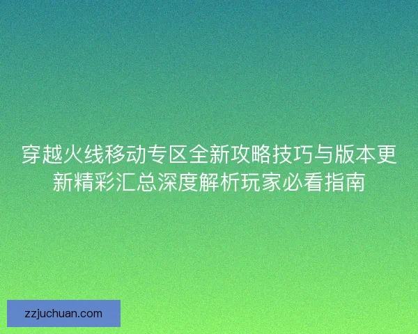 穿越火线移动专区全新攻略技巧与版本更新精彩汇总深度解析玩家必看指南 穿越火线移动专区全新攻略技巧与版本更新精彩汇总深度解析玩家必看指南